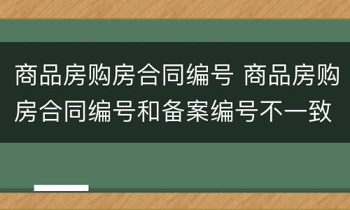 商品房购房合同编号 商品房购房合同编号和备案编号不一致有影响吗?