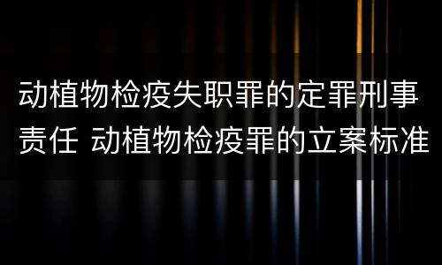 动植物检疫失职罪的定罪刑事责任 动植物检疫罪的立案标准