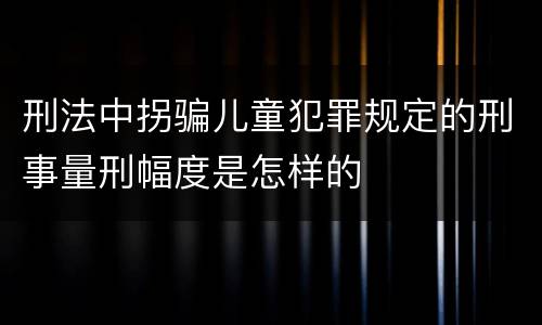 刑法中拐骗儿童犯罪规定的刑事量刑幅度是怎样的