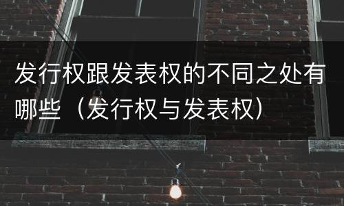发行权跟发表权的不同之处有哪些（发行权与发表权）