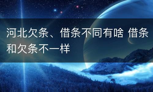 河北欠条、借条不同有啥 借条和欠条不一样