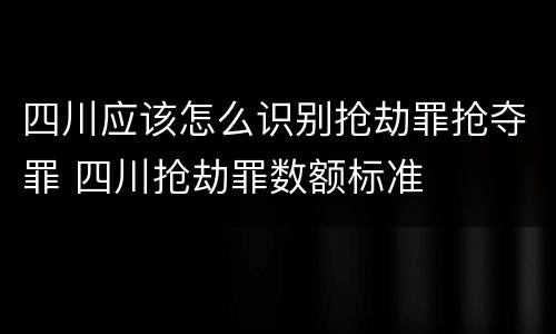 四川应该怎么识别抢劫罪抢夺罪 四川抢劫罪数额标准