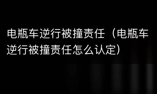 电瓶车逆行被撞责任（电瓶车逆行被撞责任怎么认定）