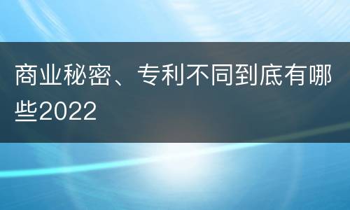 商业秘密、专利不同到底有哪些2022