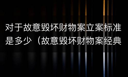 对于故意毁坏财物案立案标准是多少（故意毁坏财物案经典案例）