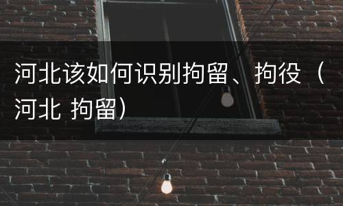 河北该如何识别拘留、拘役（河北 拘留）