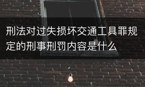 刑法对过失损坏交通工具罪规定的刑事刑罚内容是什么