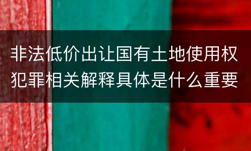 非法低价出让国有土地使用权犯罪相关解释具体是什么重要内容