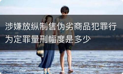 涉嫌放纵制售伪劣商品犯罪行为定罪量刑幅度是多少