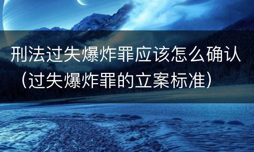 刑法过失爆炸罪应该怎么确认（过失爆炸罪的立案标准）