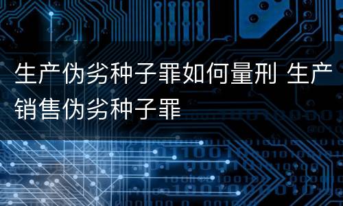 生产伪劣种子罪如何量刑 生产销售伪劣种子罪