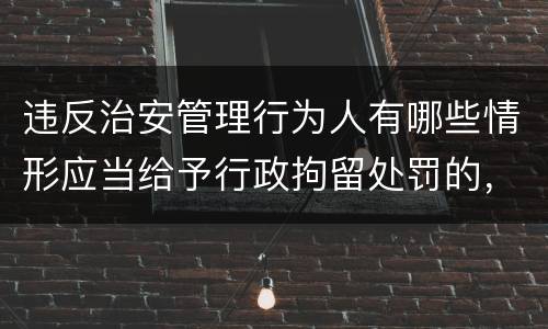 违反治安管理行为人有哪些情形应当给予行政拘留处罚的，不执行行政拘留处罚