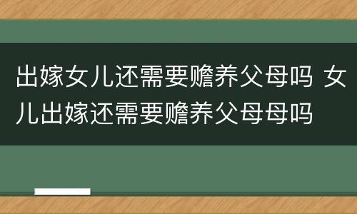 出嫁女儿还需要赡养父母吗 女儿出嫁还需要赡养父母母吗