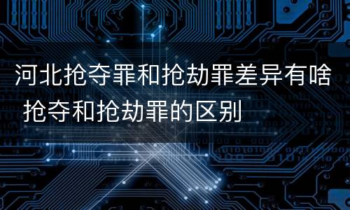 河北抢夺罪和抢劫罪差异有啥 抢夺和抢劫罪的区别