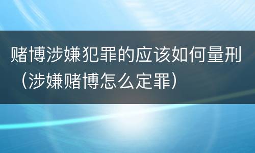 赌博涉嫌犯罪的应该如何量刑（涉嫌赌博怎么定罪）