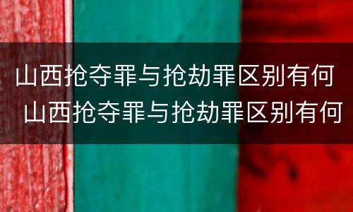 山西抢夺罪与抢劫罪区别有何 山西抢夺罪与抢劫罪区别有何不同