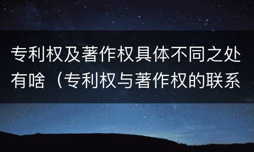 专利权及著作权具体不同之处有啥（专利权与著作权的联系）