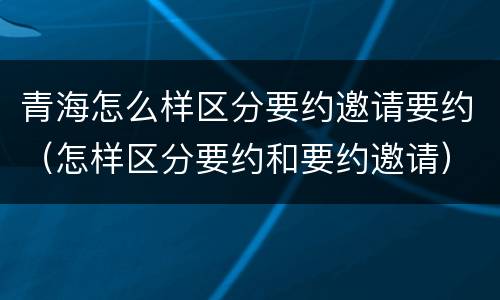 青海怎么样区分要约邀请要约（怎样区分要约和要约邀请）