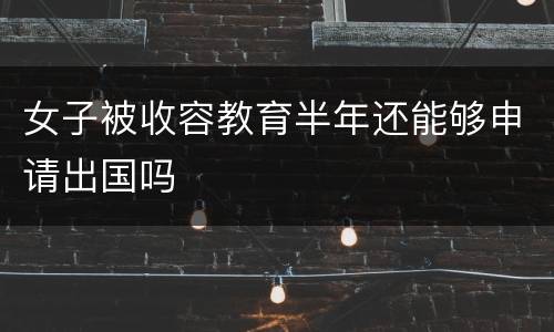 女子被收容教育半年还能够申请出国吗