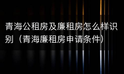 青海公租房及廉租房怎么样识别（青海廉租房申请条件）