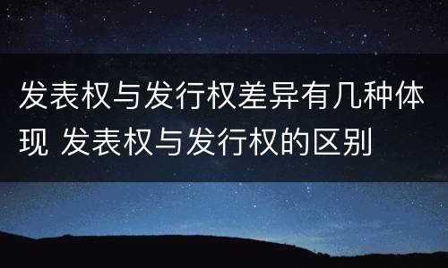 发表权与发行权差异有几种体现 发表权与发行权的区别