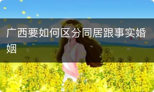 广西要如何区分同居跟事实婚姻