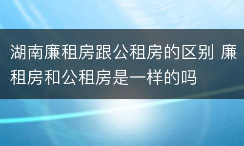 湖南廉租房跟公租房的区别 廉租房和公租房是一样的吗