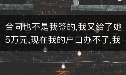 合同也不是我签的,我又给了她5万元,现在我的户口办不了,我不要房子,钱可以退回吗