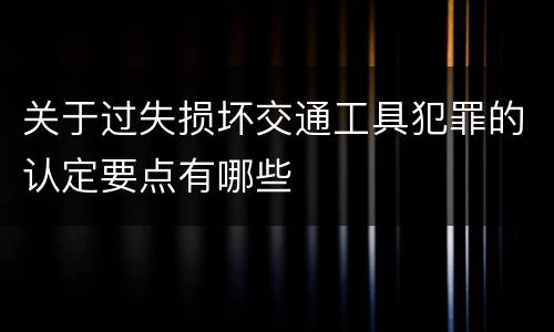 关于过失损坏交通工具犯罪的认定要点有哪些