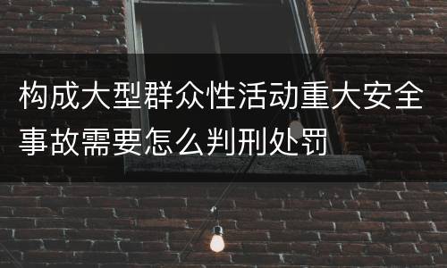 构成大型群众性活动重大安全事故需要怎么判刑处罚
