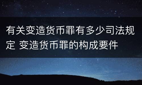 有关变造货币罪有多少司法规定 变造货币罪的构成要件