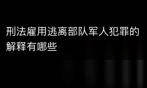 刑法雇用逃离部队军人犯罪的解释有哪些