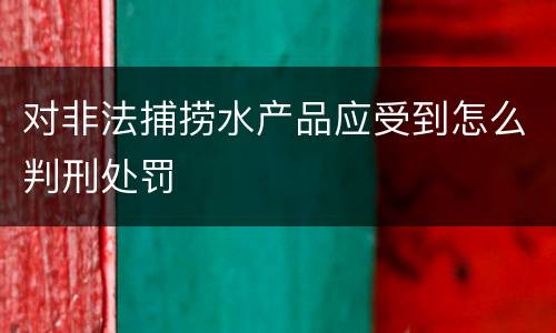 对非法捕捞水产品应受到怎么判刑处罚