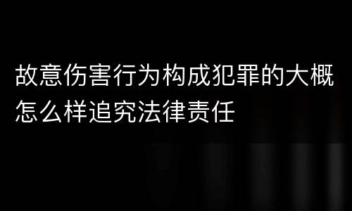 故意伤害行为构成犯罪的大概怎么样追究法律责任