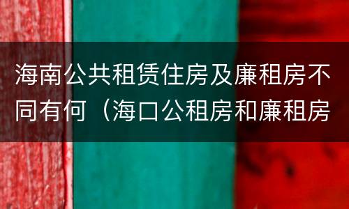 海南公共租赁住房及廉租房不同有何（海口公租房和廉租房的区别）