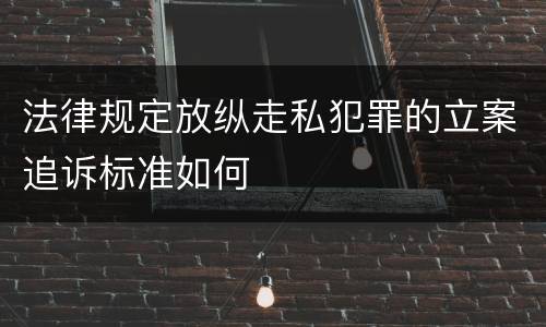 法律规定放纵走私犯罪的立案追诉标准如何