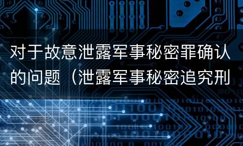 对于故意泄露军事秘密罪确认的问题（泄露军事秘密追究刑事责任）