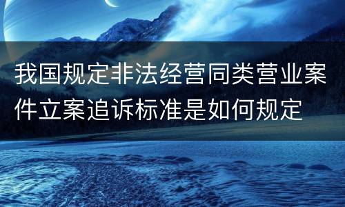 我国规定非法经营同类营业案件立案追诉标准是如何规定