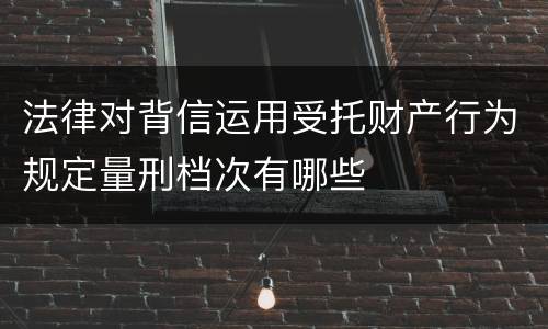 法律对背信运用受托财产行为规定量刑档次有哪些