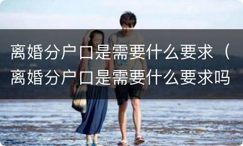 离婚分户口是需要什么要求（离婚分户口是需要什么要求吗）