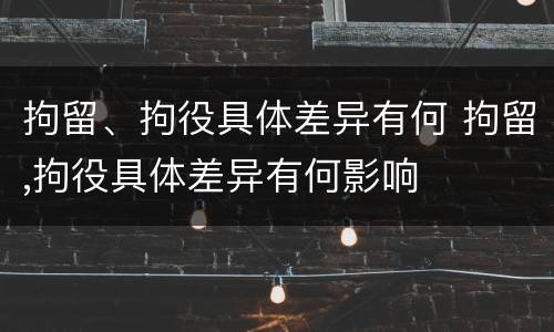 拘留、拘役具体差异有何 拘留,拘役具体差异有何影响