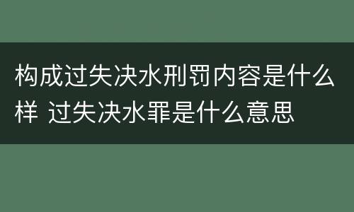 构成过失决水刑罚内容是什么样 过失决水罪是什么意思