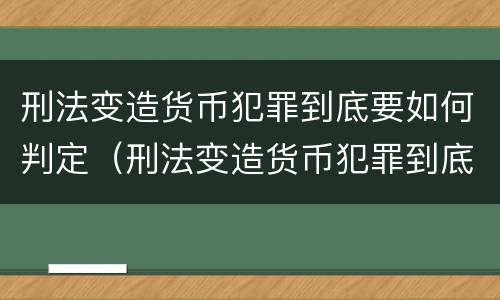 刑法变造货币犯罪到底要如何判定（刑法变造货币犯罪到底要如何判定呢）
