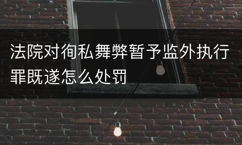 法院对徇私舞弊暂予监外执行罪既遂怎么处罚