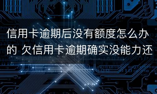 信用卡逾期后没有额度怎么办的 欠信用卡逾期确实没能力还怎么办