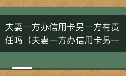 夫妻一方办信用卡另一方有责任吗（夫妻一方办信用卡另一方有责任吗怎么办）
