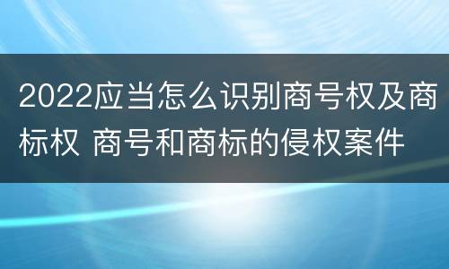 2022应当怎么识别商号权及商标权 商号和商标的侵权案件