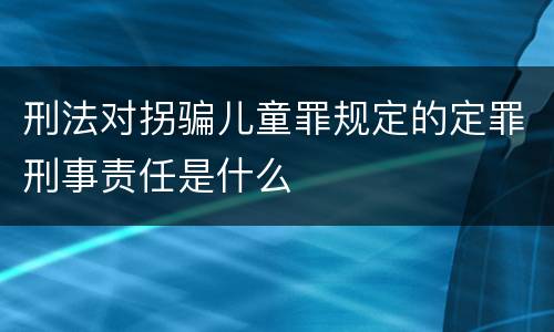刑法对拐骗儿童罪规定的定罪刑事责任是什么