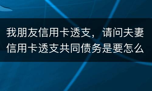 我朋友信用卡透支，请问夫妻信用卡透支共同债务是要怎么处理