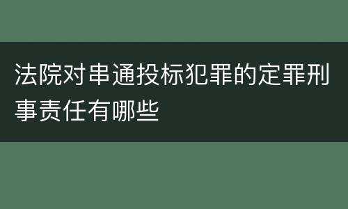 法院对串通投标犯罪的定罪刑事责任有哪些